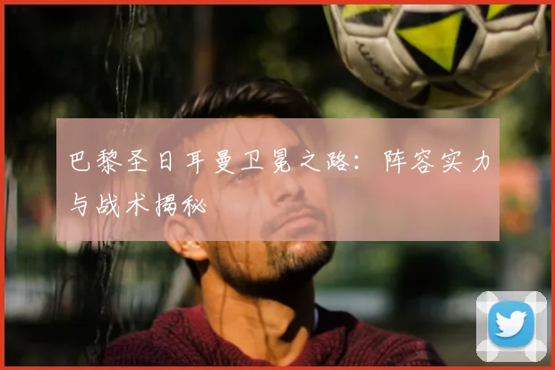 巴黎圣日耳曼卫冕之路：阵容实力与战术揭秘