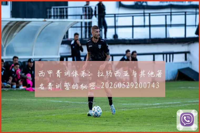 西甲青训体系：拉玛西亚与其他著名青训营的秘密_20260529200743