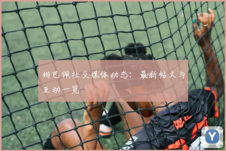 姆巴佩社交媒体动态：最新帖文与互动一览