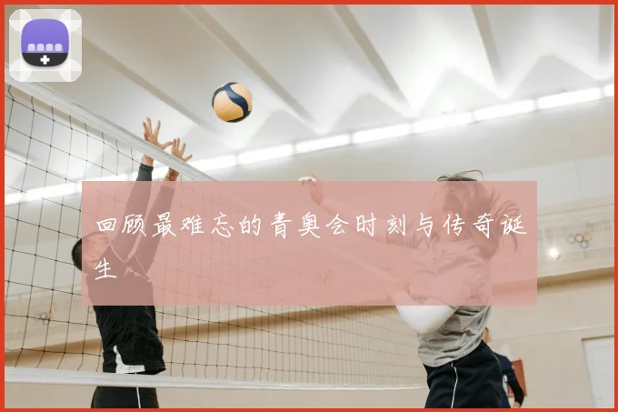 回顾最难忘的青奥会时刻与传奇诞生