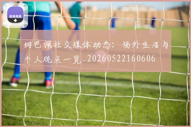 姆巴佩社交媒体动态：场外生活与个人观点一览_20260522160606