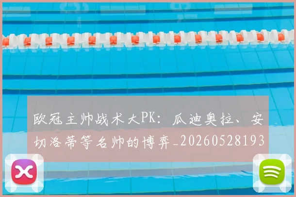 欧冠主帅战术大PK：瓜迪奥拉、安切洛蒂等名帅的博弈_20260528193250
