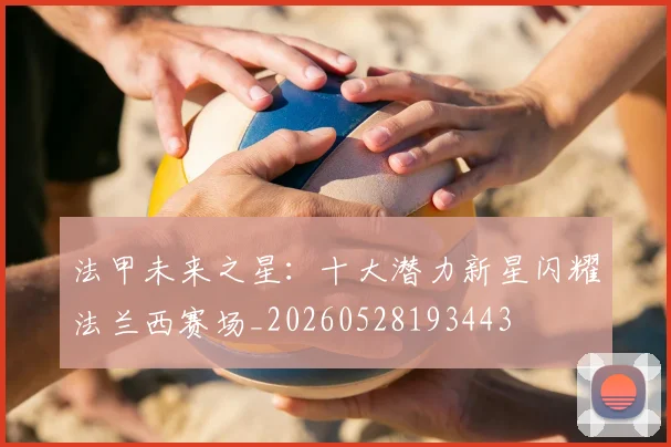 法甲未来之星：十大潜力新星闪耀法兰西赛场_20260528193443