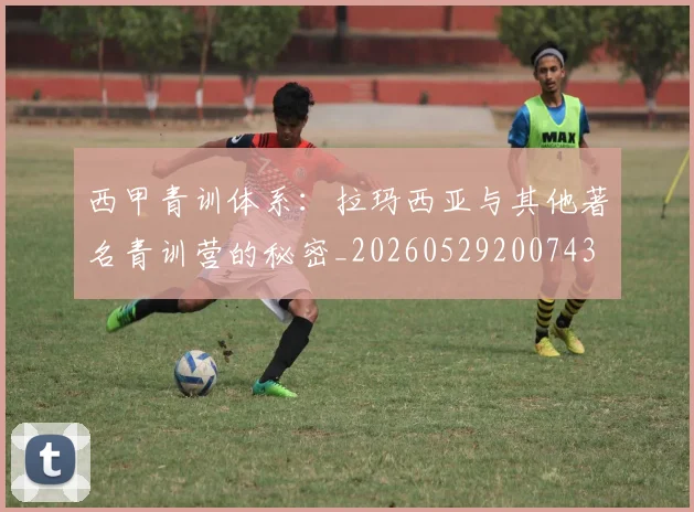 西甲青训体系：拉玛西亚与其他著名青训营的秘密_20260529200743