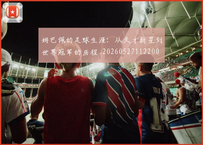 姆巴佩的足球生涯：从天才新星到世界冠军的历程_20260527112200