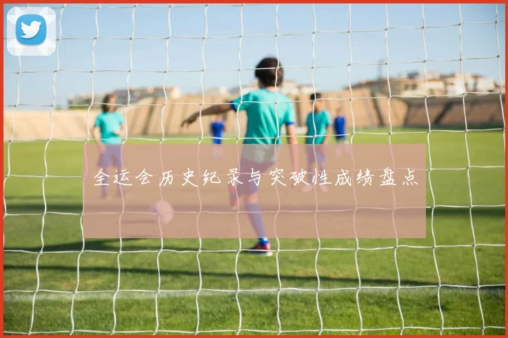 全运会历史纪录与突破性成绩盘点