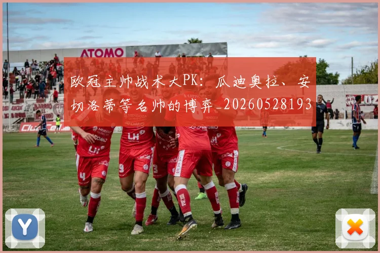 欧冠主帅战术大PK：瓜迪奥拉、安切洛蒂等名帅的博弈_20260528193250