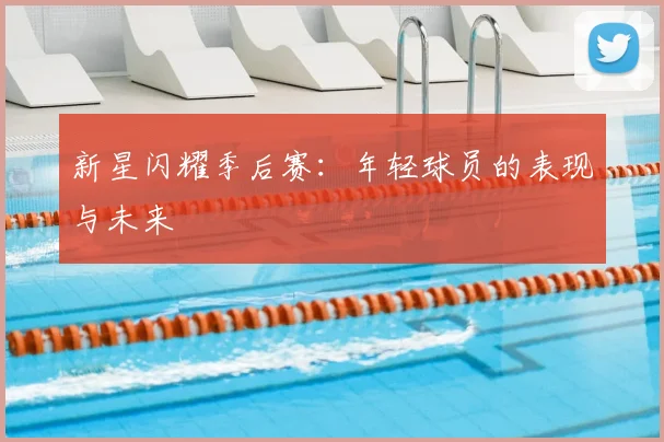 新星闪耀季后赛：年轻球员的表现与未来