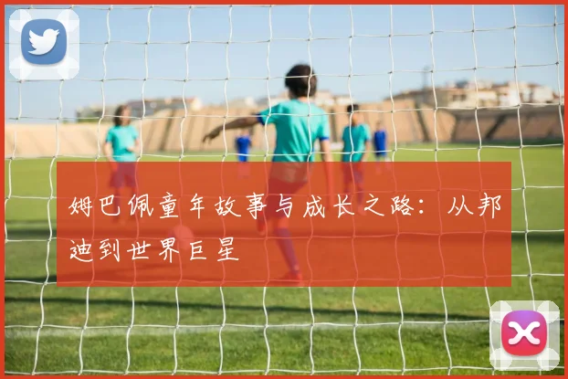 姆巴佩童年故事与成长之路：从邦迪到世界巨星