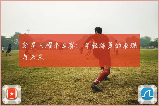 新星闪耀季后赛：年轻球员的表现与未来