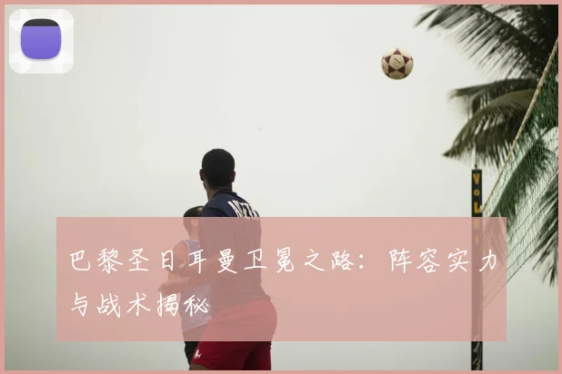 巴黎圣日耳曼卫冕之路：阵容实力与战术揭秘
