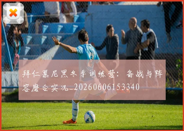 拜仁慕尼黑冬季训练营:备战与阵容磨合实况_20260606153340