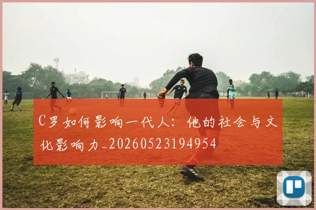 C罗如何影响一代人：他的社会与文化影响力_20260523194954