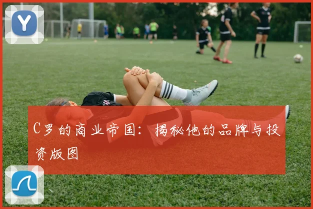 C罗的商业帝国：揭秘他的品牌与投资版图