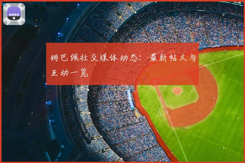 姆巴佩社交媒体动态：最新帖文与互动一览