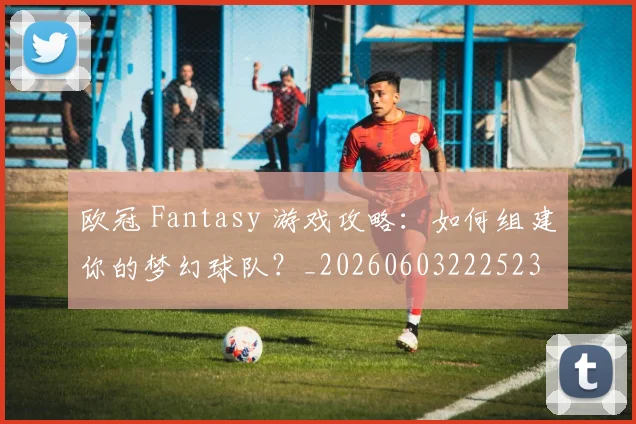 欧冠 Fantasy 游戏攻略：如何组建你的梦幻球队？_20260603222523