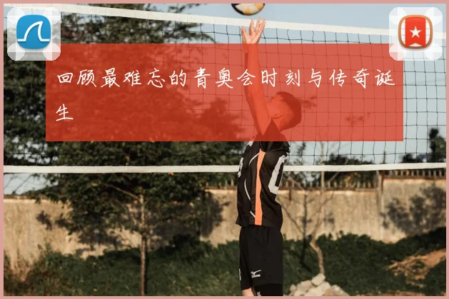回顾最难忘的青奥会时刻与传奇诞生