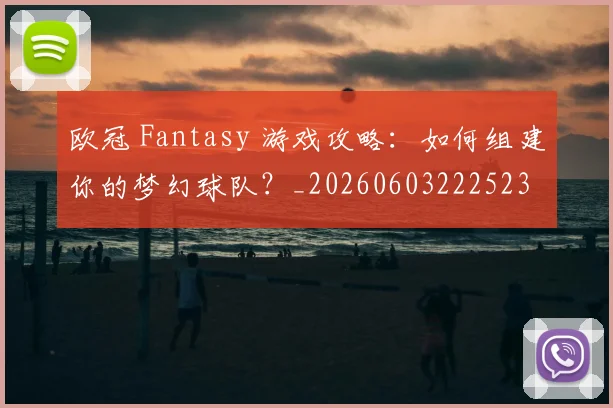 欧冠 Fantasy 游戏攻略：如何组建你的梦幻球队？_20260603222523