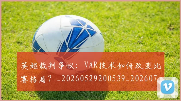 英超裁判争议：VAR技术如何改变比赛格局？_20260529200539_20260702174452