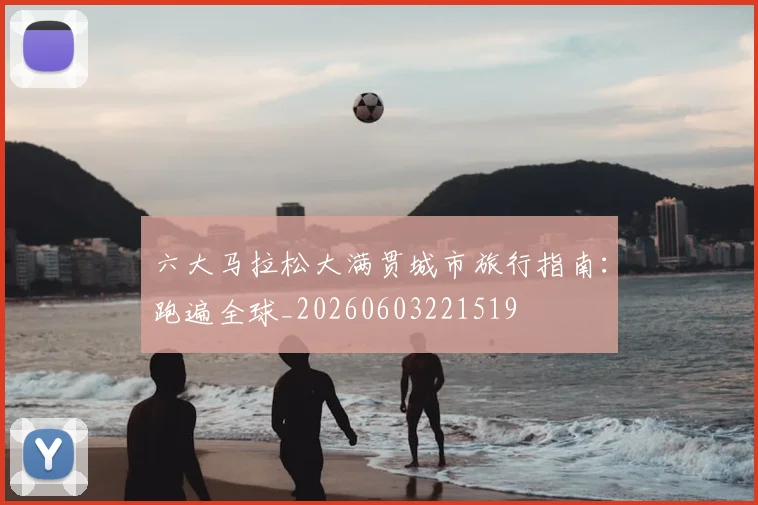 六大马拉松大满贯城市旅行指南：跑遍全球_20260603221519