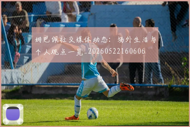 姆巴佩社交媒体动态：场外生活与个人观点一览_20260522160606