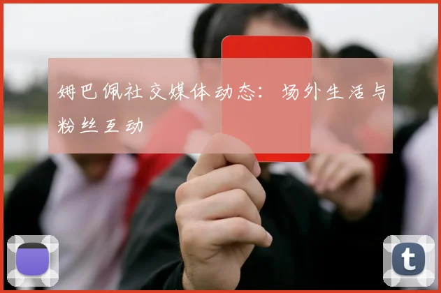 姆巴佩社交媒体动态：场外生活与粉丝互动