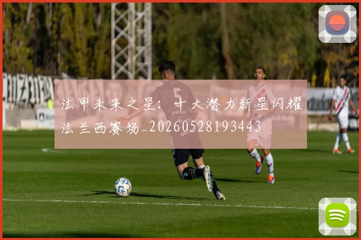 法甲未来之星：十大潜力新星闪耀法兰西赛场_20260528193443